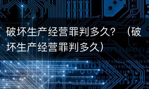 破坏生产经营罪判多久？（破坏生产经营罪判多久）