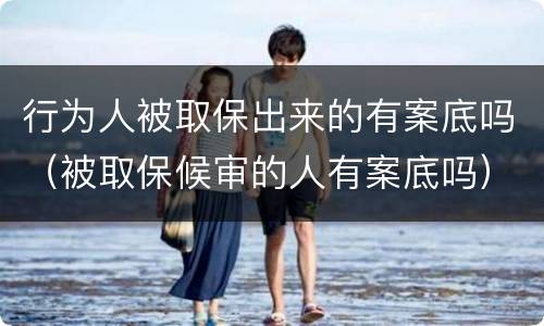 行为人被取保出来的有案底吗（被取保候审的人有案底吗）
