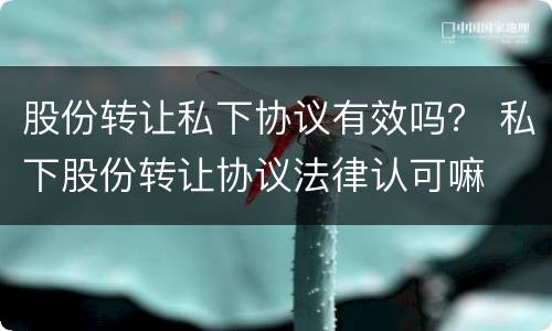 股份转让私下协议有效吗？ 私下股份转让协议法律认可嘛