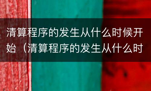 清算程序的发生从什么时候开始（清算程序的发生从什么时候开始实施）