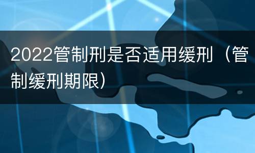 2022管制刑是否适用缓刑（管制缓刑期限）