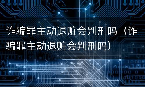 诈骗罪主动退赃会判刑吗（诈骗罪主动退赃会判刑吗）