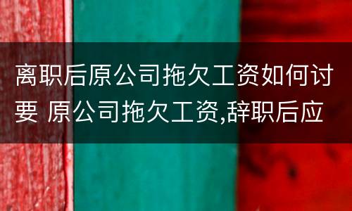 离职后原公司拖欠工资如何讨要 原公司拖欠工资,辞职后应该如何追回