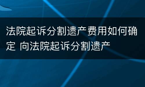 法院起诉分割遗产费用如何确定 向法院起诉分割遗产