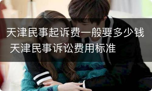 天津民事起诉费一般要多少钱 天津民事诉讼费用标准