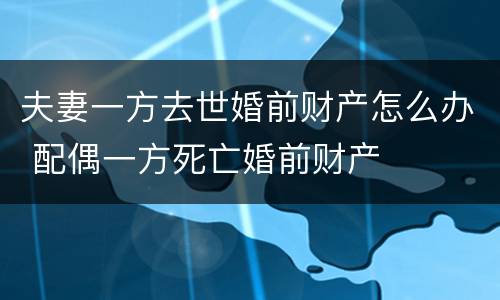 夫妻一方去世婚前财产怎么办 配偶一方死亡婚前财产