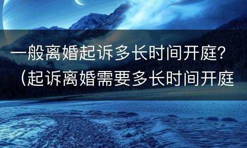一般离婚起诉多长时间开庭？（起诉离婚需要多长时间开庭）