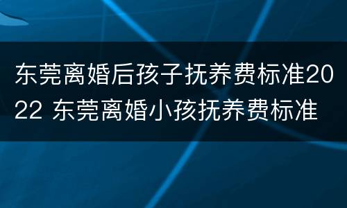 东莞离婚后孩子抚养费标准2022 东莞离婚小孩抚养费标准