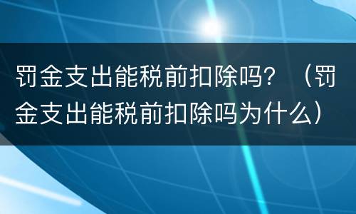 罚金支出能税前扣除吗？（罚金支出能税前扣除吗为什么）