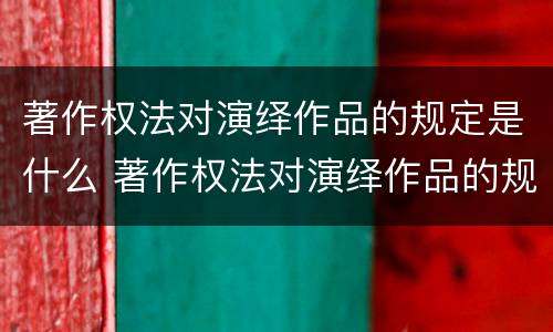 著作权法对演绎作品的规定是什么 著作权法对演绎作品的规定是什么意思