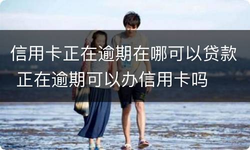 信用卡正在逾期在哪可以贷款 正在逾期可以办信用卡吗