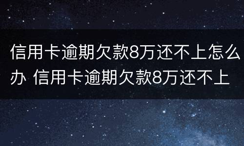 信用卡逾期欠款8万还不上怎么办 信用卡逾期欠款8万还不上怎么办呢