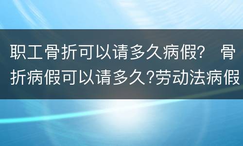 职工骨折可以请多久病假？ 骨折病假可以请多久?劳动法病假天数规定