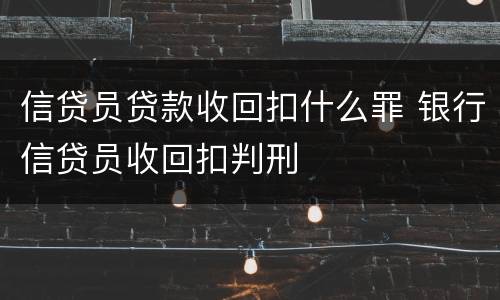 信贷员贷款收回扣什么罪 银行信贷员收回扣判刑