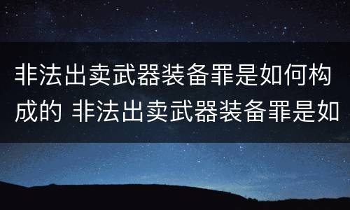 非法出卖武器装备罪是如何构成的 非法出卖武器装备罪是如何构成的呢