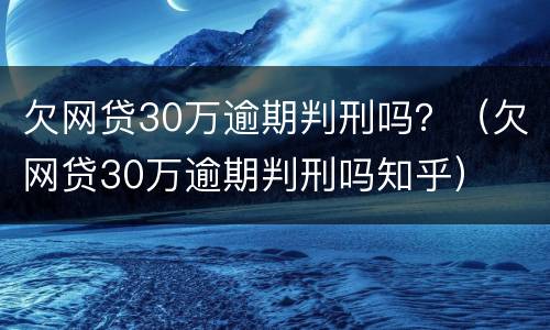 欠网贷30万逾期判刑吗？（欠网贷30万逾期判刑吗知乎）