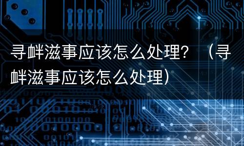 寻衅滋事应该怎么处理？（寻衅滋事应该怎么处理）