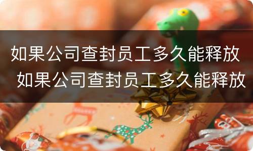 如果公司查封员工多久能释放 如果公司查封员工多久能释放出来