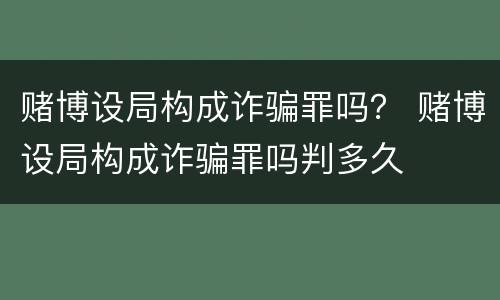 赌博设局构成诈骗罪吗？ 赌博设局构成诈骗罪吗判多久