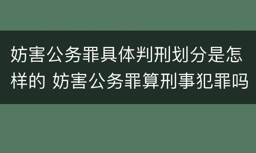 妨害公务罪具体判刑划分是怎样的 妨害公务罪算刑事犯罪吗