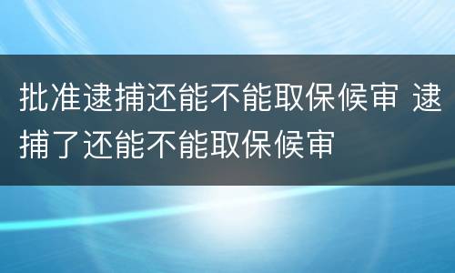 批准逮捕还能不能取保候审 逮捕了还能不能取保候审