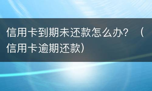 信用卡到期未还款怎么办？（信用卡逾期还款）