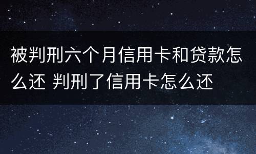 被判刑六个月信用卡和贷款怎么还 判刑了信用卡怎么还