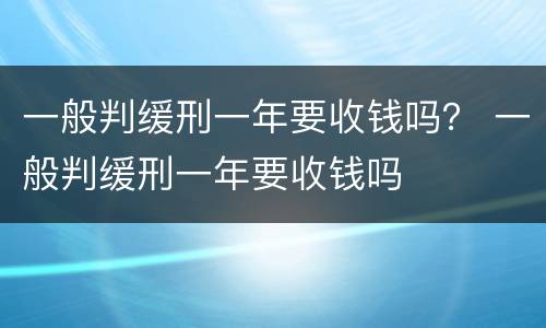 一般判缓刑一年要收钱吗？ 一般判缓刑一年要收钱吗