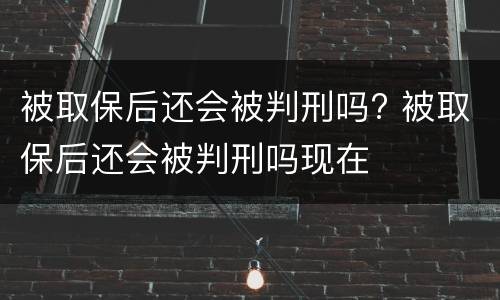 被取保后还会被判刑吗? 被取保后还会被判刑吗现在