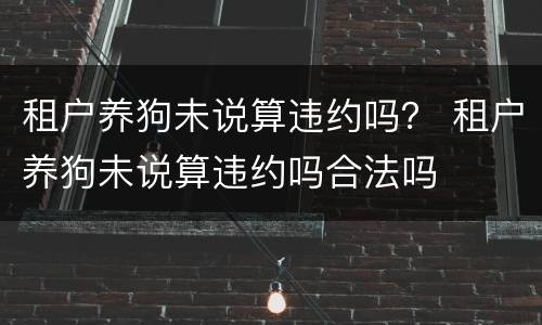 租户养狗未说算违约吗？ 租户养狗未说算违约吗合法吗