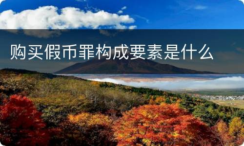 购买假币罪构成要素是什么