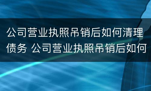 公司营业执照吊销后如何清理债务 公司营业执照吊销后如何清理债务记录