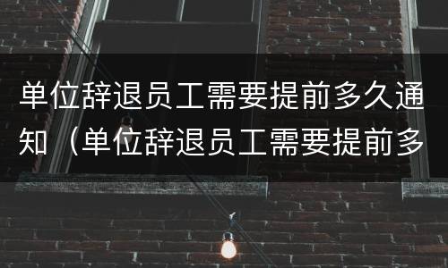 单位辞退员工需要提前多久通知（单位辞退员工需要提前多久通知领导）