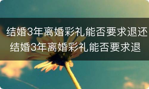 结婚3年离婚彩礼能否要求退还 结婚3年离婚彩礼能否要求退还呢