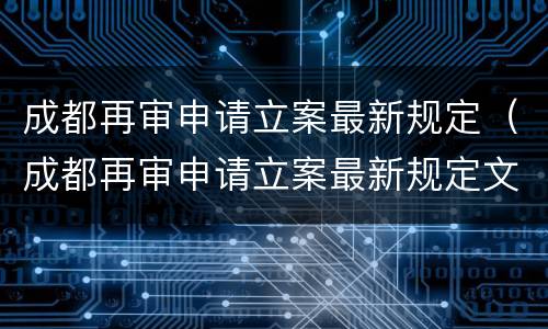成都再审申请立案最新规定（成都再审申请立案最新规定文件）
