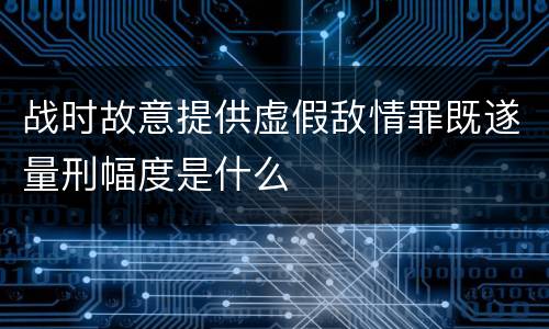 战时故意提供虚假敌情罪既遂量刑幅度是什么