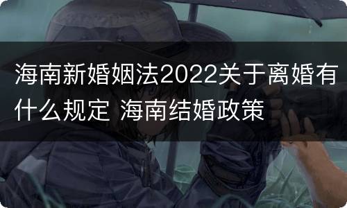 海南新婚姻法2022关于离婚有什么规定 海南结婚政策