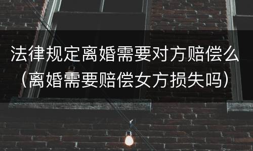法律规定离婚需要对方赔偿么（离婚需要赔偿女方损失吗）