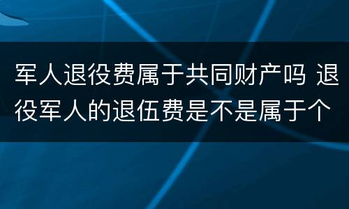 军人退役费属于共同财产吗 退役军人的退伍费是不是属于个人财产