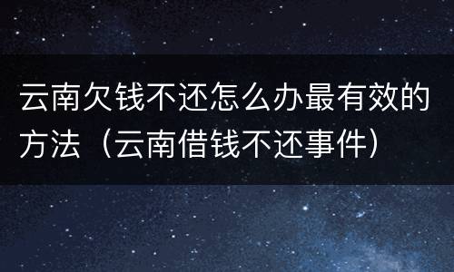 云南欠钱不还怎么办最有效的方法（云南借钱不还事件）