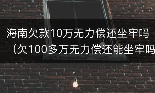 海南欠款10万无力偿还坐牢吗（欠100多万无力偿还能坐牢吗）