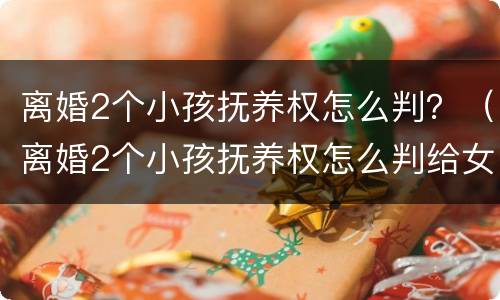 离婚2个小孩抚养权怎么判？（离婚2个小孩抚养权怎么判给女方）