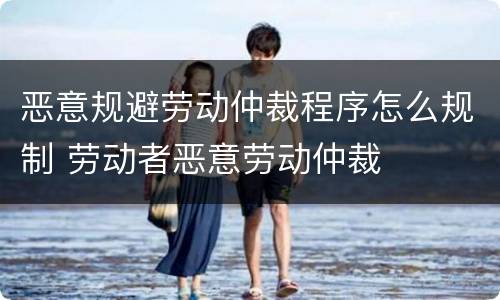 恶意规避劳动仲裁程序怎么规制 劳动者恶意劳动仲裁