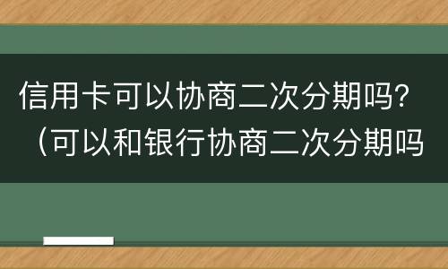 信用卡可以协商二次分期吗？（可以和银行协商二次分期吗）
