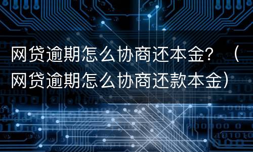 网贷逾期怎么协商还本金？（网贷逾期怎么协商还款本金）