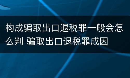 构成骗取出口退税罪一般会怎么判 骗取出口退税罪成因