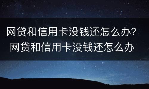 网贷和信用卡没钱还怎么办？ 网贷和信用卡没钱还怎么办