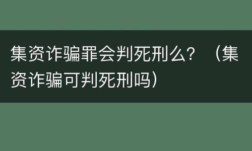 集资诈骗罪会判死刑么？（集资诈骗可判死刑吗）