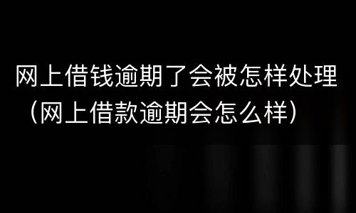 网上借钱逾期了会被怎样处理（网上借款逾期会怎么样）