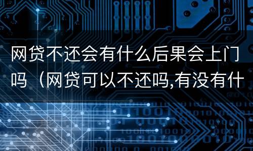 网贷不还会有什么后果会上门吗（网贷可以不还吗,有没有什么后果）